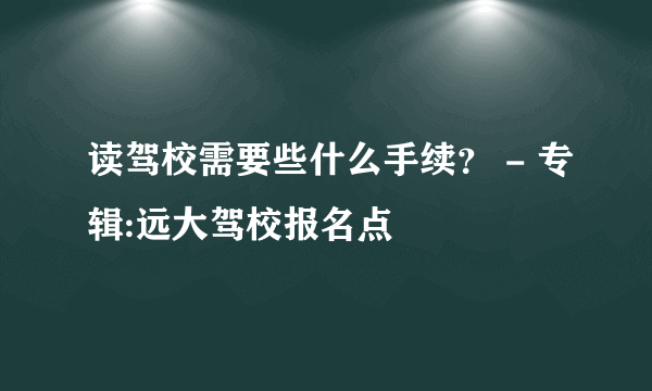 读驾校需要些什么手续？ - 专辑:远大驾校报名点