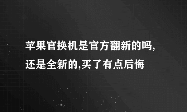 苹果官换机是官方翻新的吗,还是全新的,买了有点后悔