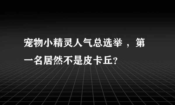 宠物小精灵人气总选举 ，第一名居然不是皮卡丘？