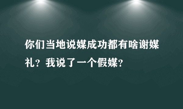 你们当地说媒成功都有啥谢媒礼？我说了一个假媒？