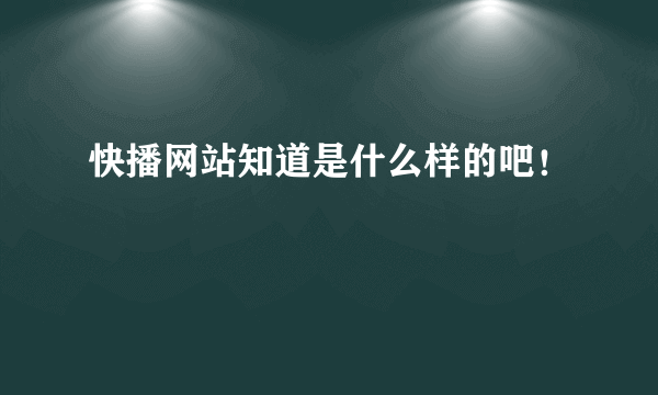 快播网站知道是什么样的吧！