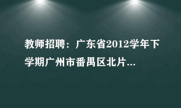 教师招聘：广东省2012学年下学期广州市番禺区北片教育指导中心招聘公办中学临聘教师通告