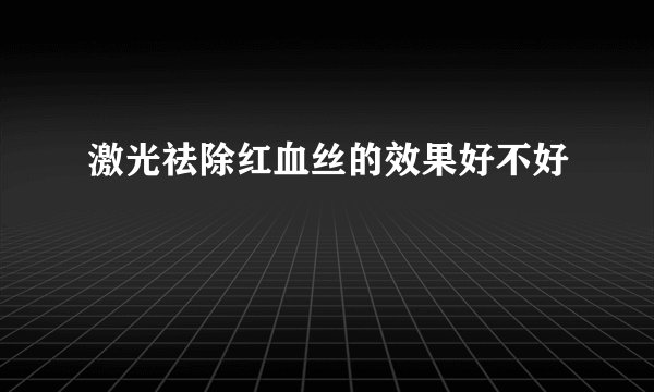 激光祛除红血丝的效果好不好