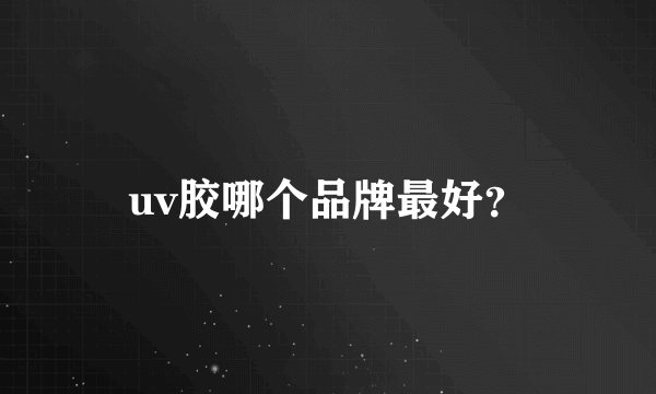 uv胶哪个品牌最好？