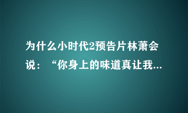 为什么小时代2预告片林萧会说：“你身上的味道真让我恶心。就等着死吧你！”