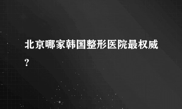 北京哪家韩国整形医院最权威?