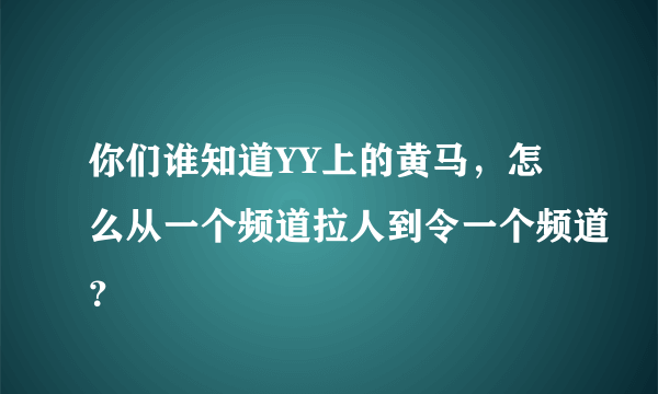 你们谁知道YY上的黄马，怎么从一个频道拉人到令一个频道？