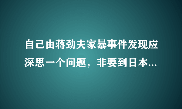 自己由蒋劲夫家暴事件发现应深思一个问题，非要到日本找女友吗？找了能娶吗，你怎么看？