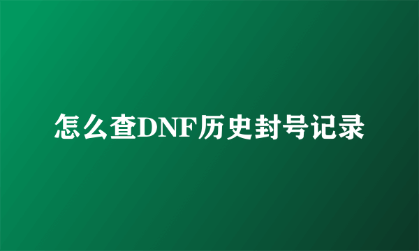 怎么查DNF历史封号记录