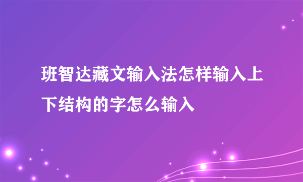 班智达藏文输入法怎样输入上下结构的字怎么输入