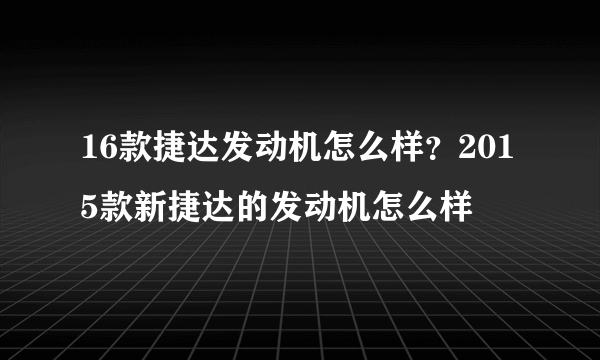 16款捷达发动机怎么样？2015款新捷达的发动机怎么样