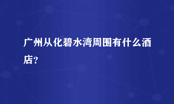 广州从化碧水湾周围有什么酒店？