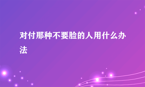 对付那种不要脸的人用什么办法