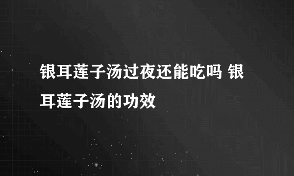 银耳莲子汤过夜还能吃吗 银耳莲子汤的功效