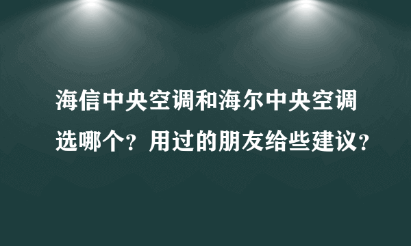 海信中央空调和海尔中央空调选哪个？用过的朋友给些建议？