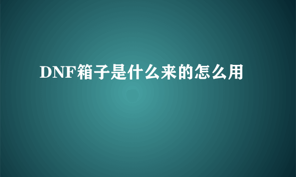 DNF箱子是什么来的怎么用