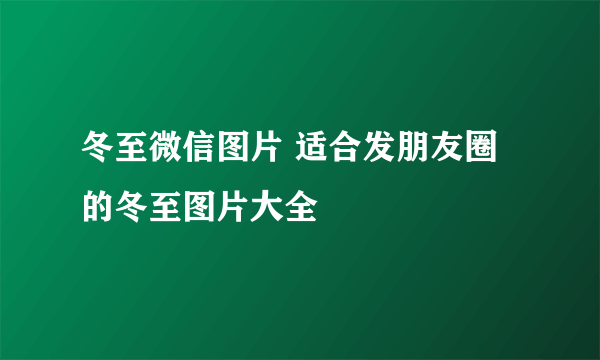 冬至微信图片 适合发朋友圈的冬至图片大全