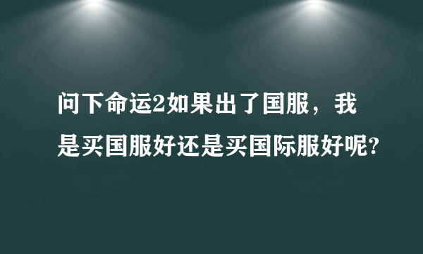 问下命运2如果出了国服，我是买国服好还是买国际服好呢?