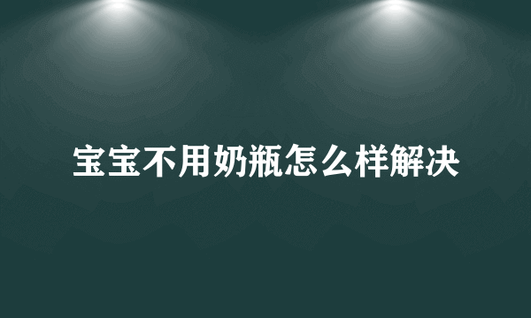 宝宝不用奶瓶怎么样解决