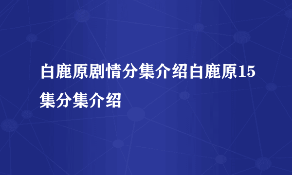 白鹿原剧情分集介绍白鹿原15集分集介绍