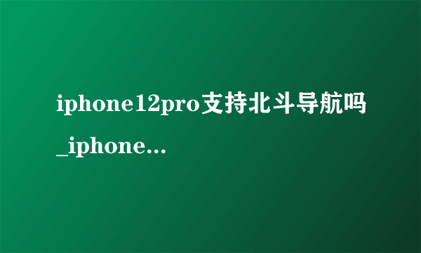 iphone12pro支持北斗导航吗_iphone12pro是否支持北斗导航