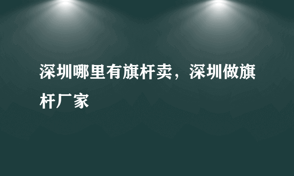 深圳哪里有旗杆卖，深圳做旗杆厂家