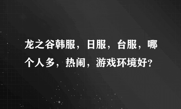 龙之谷韩服，日服，台服，哪个人多，热闹，游戏环境好？