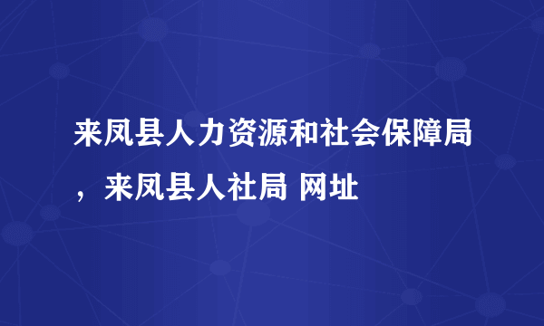 来凤县人力资源和社会保障局，来凤县人社局 网址