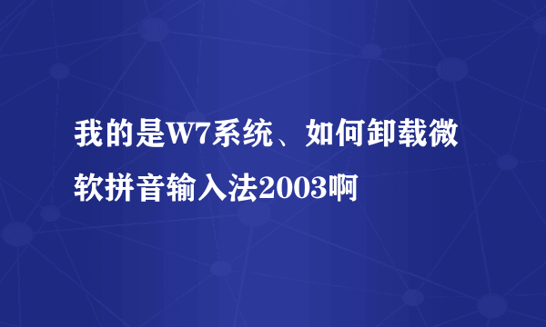 我的是W7系统、如何卸载微软拼音输入法2003啊