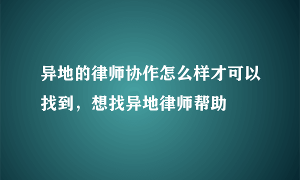 异地的律师协作怎么样才可以找到，想找异地律师帮助