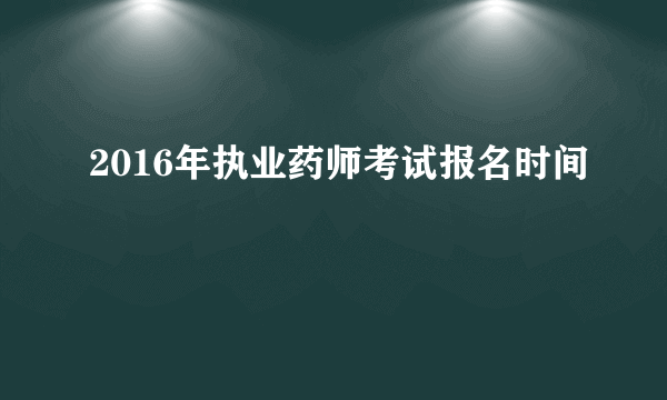 2016年执业药师考试报名时间