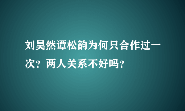 刘昊然谭松韵为何只合作过一次？两人关系不好吗？