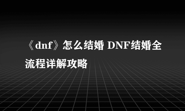 《dnf》怎么结婚 DNF结婚全流程详解攻略