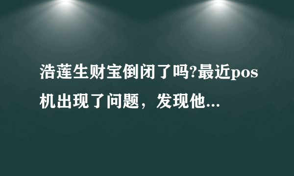 浩莲生财宝倒闭了吗?最近pos机出现了问题，发现他们官网也上不了，邮箱也发布过去邮件！怎么办啊！？