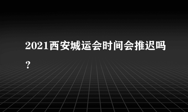 2021西安城运会时间会推迟吗？