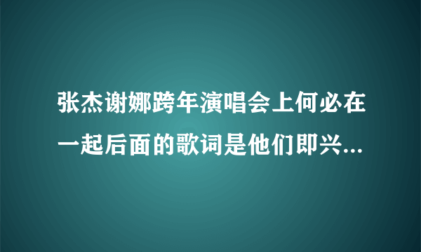 张杰谢娜跨年演唱会上何必在一起后面的歌词是他们即兴编的么？