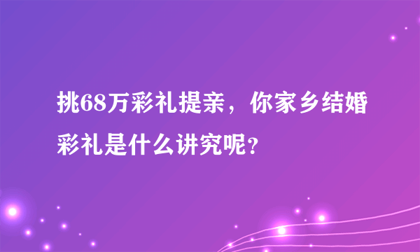 挑68万彩礼提亲，你家乡结婚彩礼是什么讲究呢？