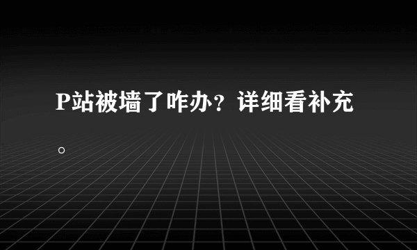 P站被墙了咋办？详细看补充。