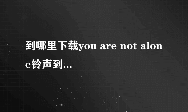 到哪里下载you are not alone铃声到iphone上 速度啊 急