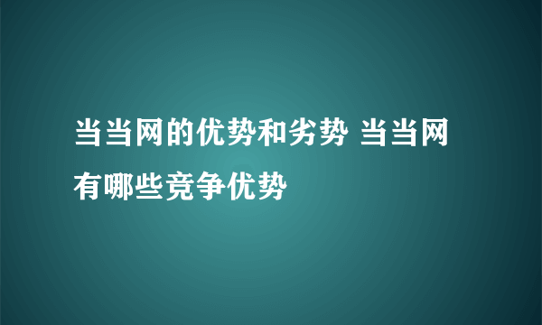 当当网的优势和劣势 当当网有哪些竞争优势