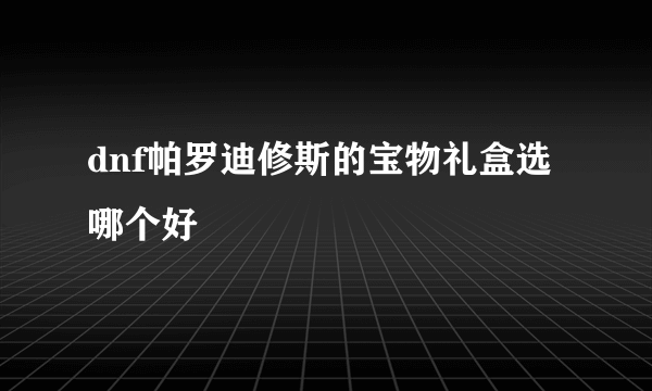 dnf帕罗迪修斯的宝物礼盒选哪个好