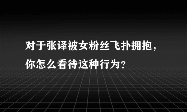 对于张译被女粉丝飞扑拥抱，你怎么看待这种行为？