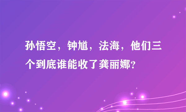 孙悟空，钟馗，法海，他们三个到底谁能收了龚丽娜？