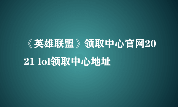 《英雄联盟》领取中心官网2021 lol领取中心地址