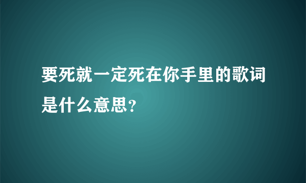 要死就一定死在你手里的歌词是什么意思？