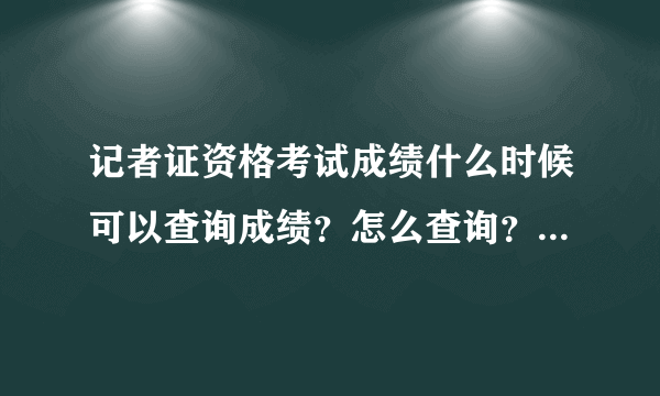 记者证资格考试成绩什么时候可以查询成绩？怎么查询？哪个网址可以查？