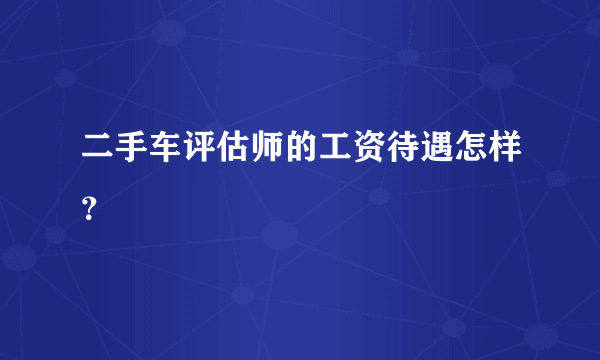 二手车评估师的工资待遇怎样？