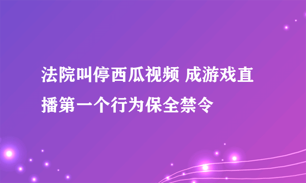 法院叫停西瓜视频 成游戏直播第一个行为保全禁令