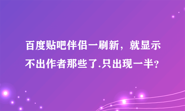 百度贴吧伴侣一刷新，就显示不出作者那些了.只出现一半？