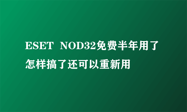 ESET  NOD32免费半年用了怎样搞了还可以重新用